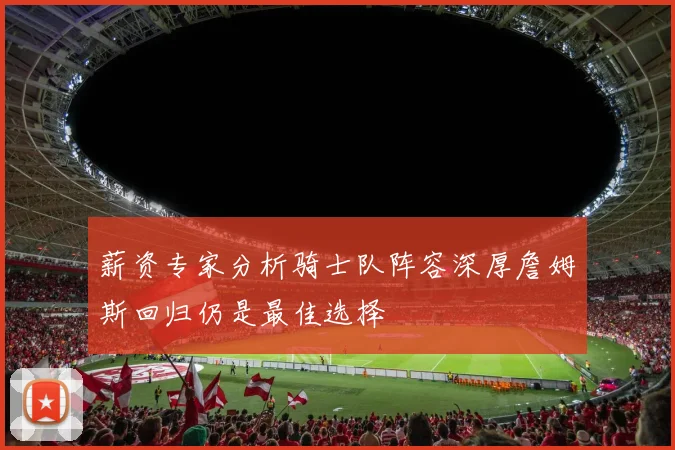 薪资专家分析骑士队阵容深厚詹姆斯回归仍是最佳选择
