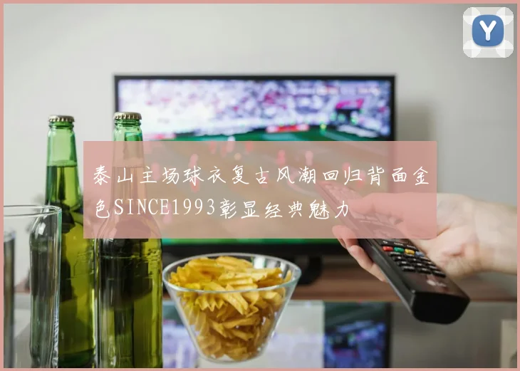泰山主场球衣复古风潮回归背面金色SINCE1993彰显经典魅力