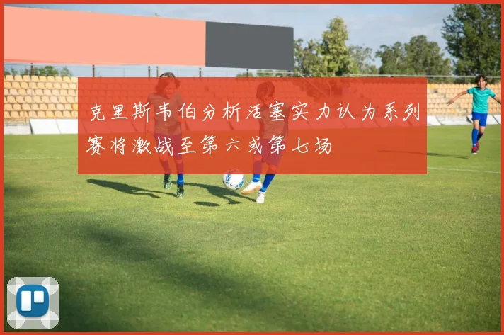 克里斯韦伯分析活塞实力认为系列赛将激战至第六或第七场