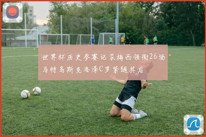 世界杯历史参赛记录梅西领衔26场马特乌斯克洛泽C罗紧随其后