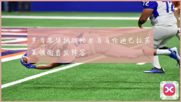 罗马客场挑战帕尔马马伦迪巴拉苏莱领衔首发阵容