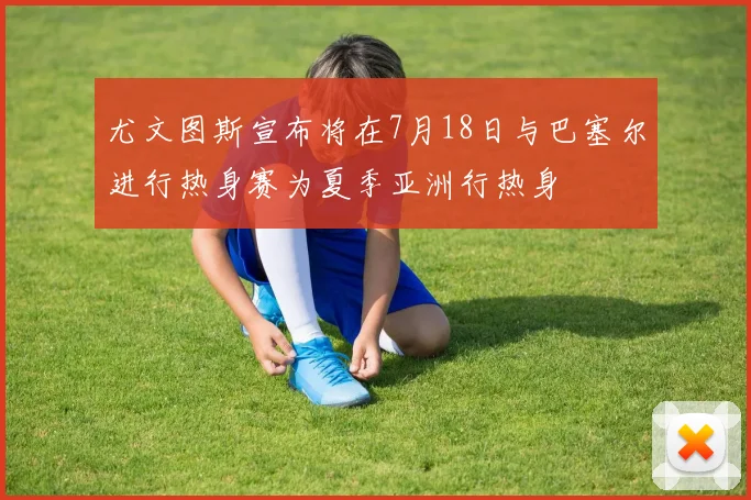 尤文图斯宣布将在7月18日与巴塞尔进行热身赛为夏季亚洲行热身