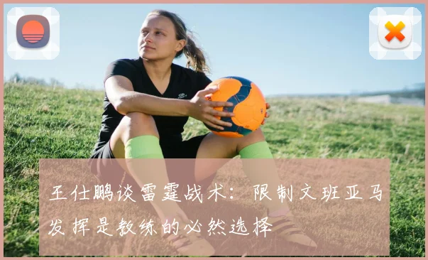 王仕鹏谈雷霆战术：限制文班亚马发挥是教练的必然选择