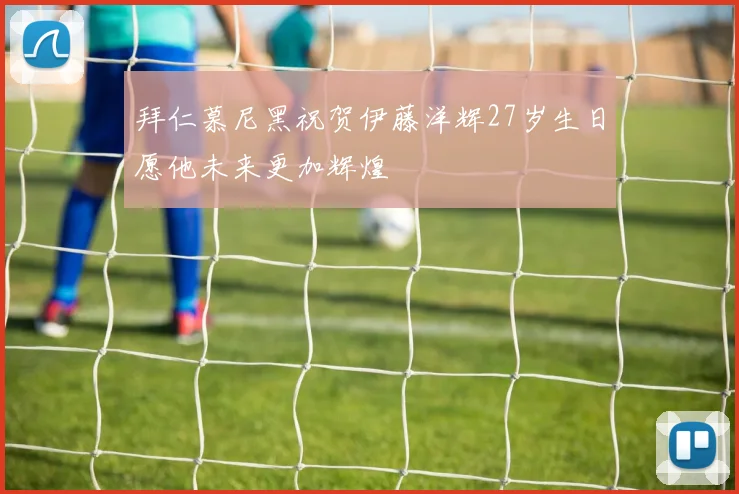 拜仁慕尼黑祝贺伊藤洋辉27岁生日愿他未来更加辉煌