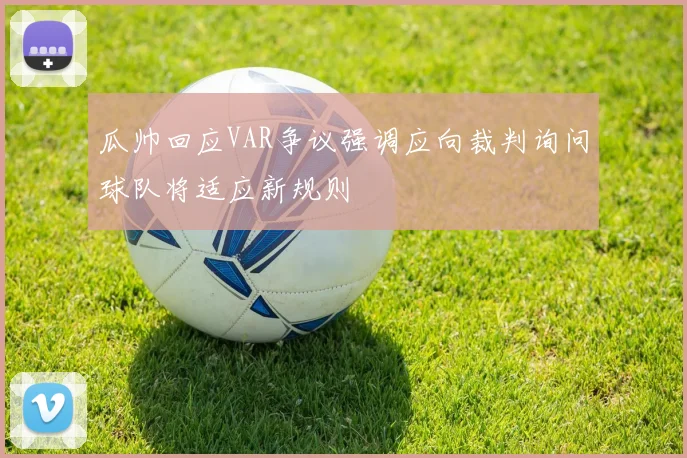 瓜帅回应VAR争议强调应向裁判询问球队将适应新规则