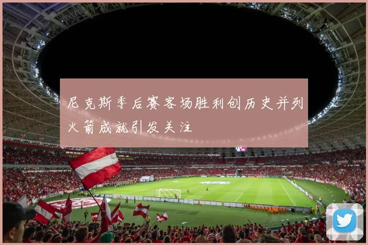 尼克斯季后赛客场胜利创历史并列火箭成就引发关注