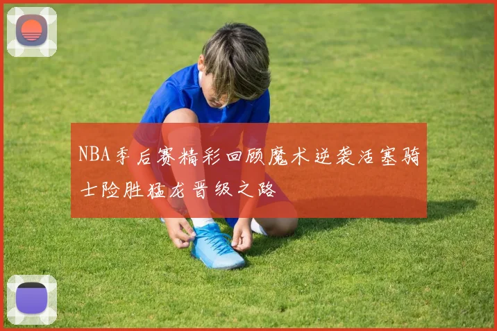 NBA季后赛精彩回顾魔术逆袭活塞骑士险胜猛龙晋级之路