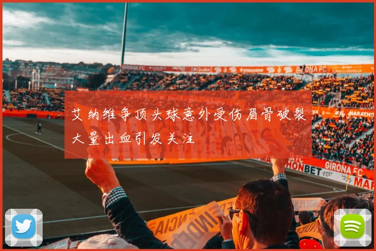 艾纳维争顶头球意外受伤眉骨破裂大量出血引发关注