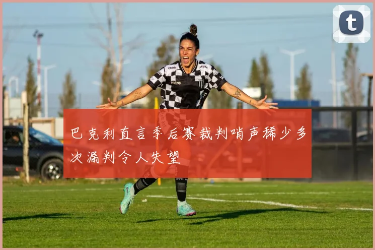 巴克利直言季后赛裁判哨声稀少多次漏判令人失望