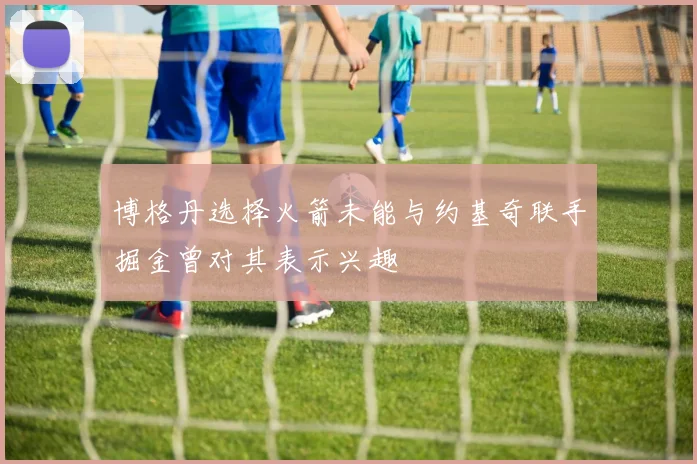 博格丹选择火箭未能与约基奇联手掘金曾对其表示兴趣