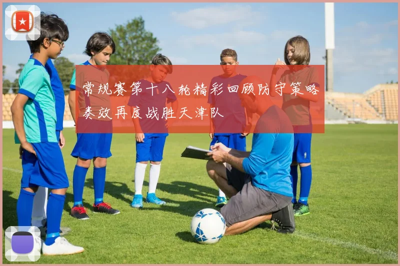 常规赛第十八轮精彩回顾防守策略奏效再度战胜天津队