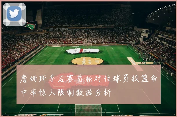 詹姆斯季后赛首轮对位球员投篮命中率惊人限制数据分析