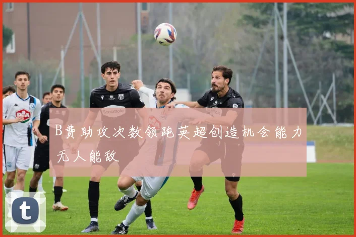 B费助攻次数领跑英超创造机会能力无人能敌