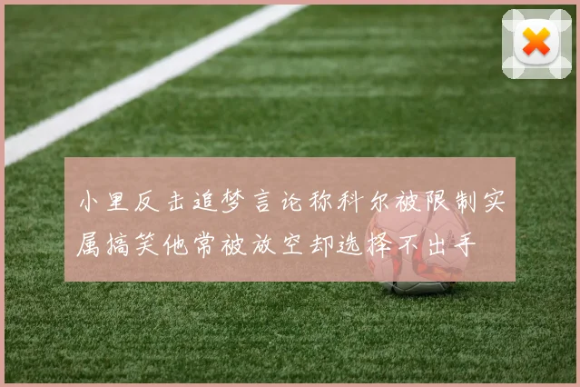 小里反击追梦言论称科尔被限制实属搞笑他常被放空却选择不出手